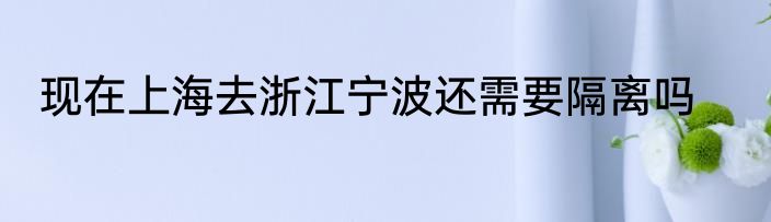 现在上海去浙江宁波还需要隔离吗
