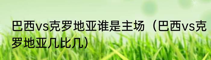 巴西vs克罗地亚谁是主场（巴西vs克罗地亚几比几）