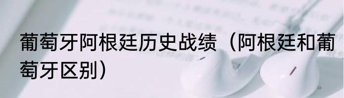 葡萄牙阿根廷历史战绩（阿根廷和葡萄牙区别）