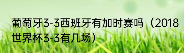 葡萄牙3-3西班牙有加时赛吗（2018世界杯3-3有几场）