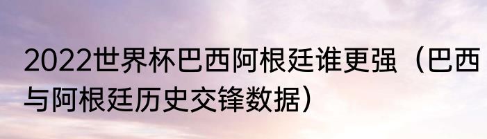 2022世界杯巴西阿根廷谁更强（巴西与阿根廷历史交锋数据）