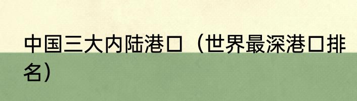 中国三大内陆港口（世界最深港口排名）