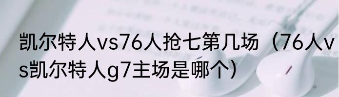 凯尔特人vs76人抢七第几场（76人vs凯尔特人g7主场是哪个）
