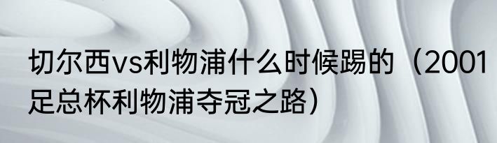 切尔西vs利物浦什么时候踢的（2001足总杯利物浦夺冠之路）