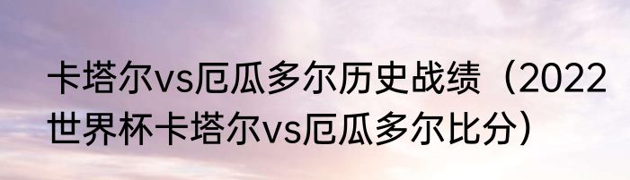 卡塔尔vs厄瓜多尔历史战绩（2022世界杯卡塔尔vs厄瓜多尔比分）