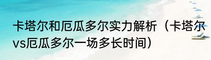卡塔尔和厄瓜多尔实力解析（卡塔尔vs厄瓜多尔一场多长时间）