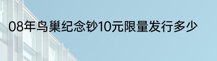 08年鸟巢纪念钞10元限量发行多少
