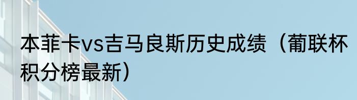 本菲卡vs吉马良斯历史成绩（葡联杯积分榜最新）