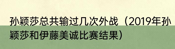 孙颖莎总共输过几次外战（2019年孙颖莎和伊藤美诚比赛结果）