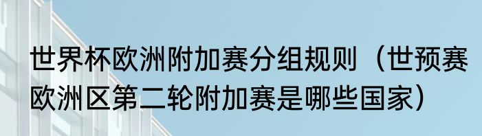 世界杯欧洲附加赛分组规则（世预赛欧洲区第二轮附加赛是哪些国家）