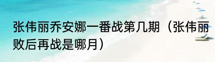 张伟丽乔安娜一番战第几期（张伟丽败后再战是哪月）