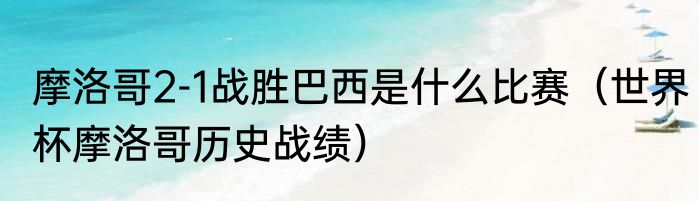 摩洛哥2-1战胜巴西是什么比赛（世界杯摩洛哥历史战绩）