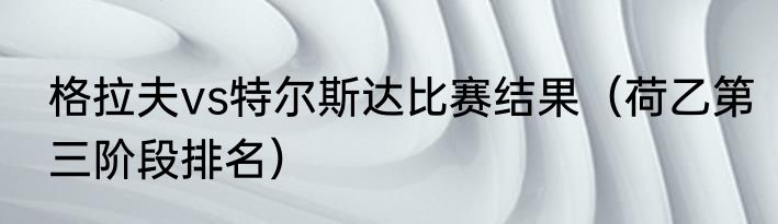 格拉夫vs特尔斯达比赛结果（荷乙第三阶段排名）