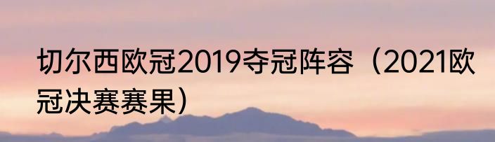 切尔西欧冠2019夺冠阵容（2021欧冠决赛赛果）