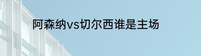 阿森纳vs切尔西谁是主场
