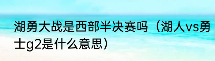 湖勇大战是西部半决赛吗（湖人vs勇士g2是什么意思）