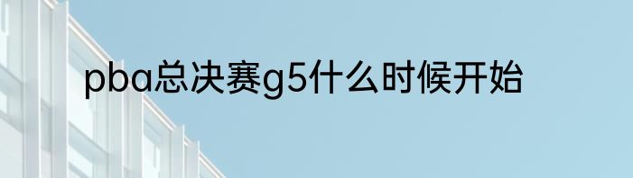 pba总决赛g5什么时候开始