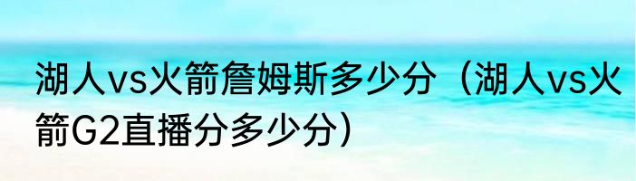 湖人vs火箭詹姆斯多少分（湖人vs火箭G2直播分多少分）
