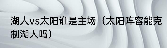 湖人vs太阳谁是主场（太阳阵容能克制湖人吗）
