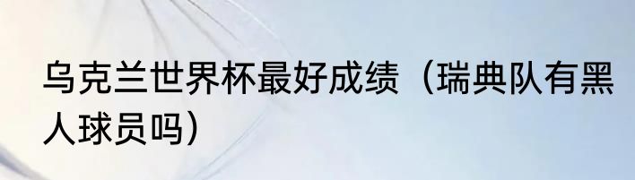 乌克兰世界杯最好成绩（瑞典队有黑人球员吗）