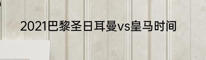 2021巴黎圣日耳曼vs皇马时间