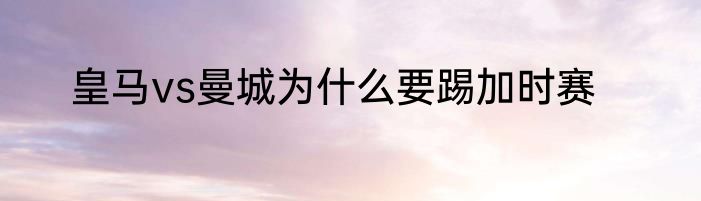 皇马vs曼城为什么要踢加时赛
