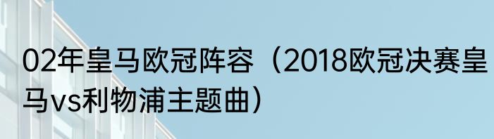 02年皇马欧冠阵容（2018欧冠决赛皇马vs利物浦主题曲）