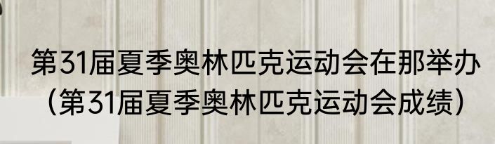 第31届夏季奥林匹克运动会在那举办（第31届夏季奥林匹克运动会成绩）