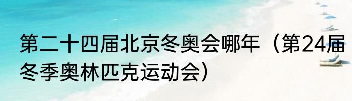 第二十四届北京冬奥会哪年（第24届冬季奥林匹克运动会）
