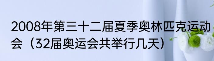 2008年第三十二届夏季奥林匹克运动会（32届奥运会共举行几天）