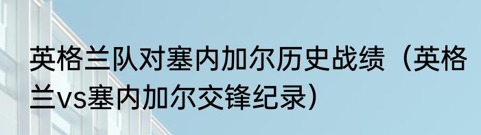 英格兰队对塞内加尔历史战绩（英格兰vs塞内加尔交锋纪录）