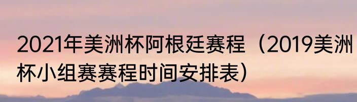 2021年美洲杯阿根廷赛程（2019美洲杯小组赛赛程时间安排表）