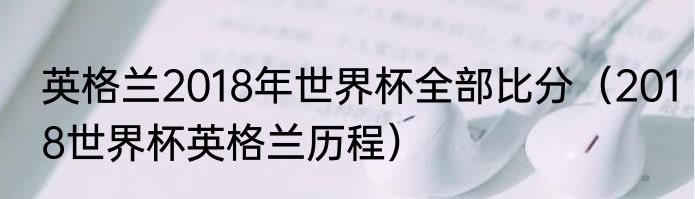 英格兰2018年世界杯全部比分（2018世界杯英格兰历程）