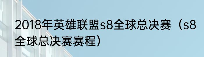 2018年英雄联盟s8全球总决赛（s8全球总决赛赛程）