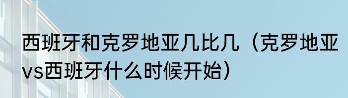西班牙和克罗地亚几比几（克罗地亚vs西班牙什么时候开始）