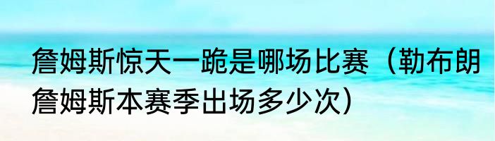 詹姆斯惊天一跪是哪场比赛（勒布朗詹姆斯本赛季出场多少次）