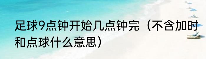 足球9点钟开始几点钟完（不含加时和点球什么意思）