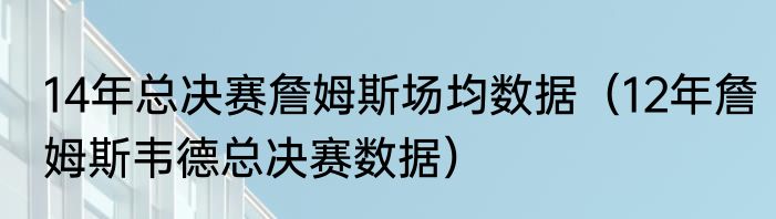 14年总决赛詹姆斯场均数据（12年詹姆斯韦德总决赛数据）