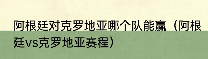 阿根廷对克罗地亚哪个队能赢（阿根廷vs克罗地亚赛程）