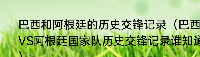 巴西和阿根廷的历史交锋记录（巴西VS阿根廷国家队历史交锋记录谁知道）