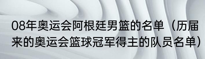 08年奥运会阿根廷男篮的名单（历届来的奥运会篮球冠军得主的队员名单）