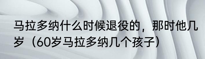 马拉多纳什么时候退役的，那时他几岁（60岁马拉多纳几个孩子）