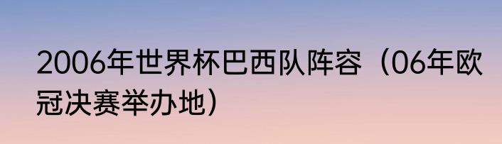 2006年世界杯巴西队阵容（06年欧冠决赛举办地）
