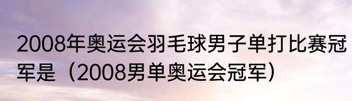 2008年奥运会羽毛球男子单打比赛冠军是（2008男单奥运会冠军）