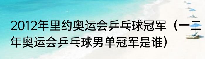 2012年里约奥运会乒乓球冠军（一二年奥运会乒乓球男单冠军是谁）