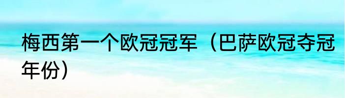 梅西第一个欧冠冠军（巴萨欧冠夺冠年份）