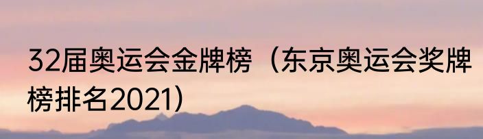 32届奥运会金牌榜（东京奥运会奖牌榜排名2021）