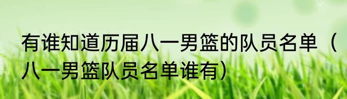 有谁知道历届八一男篮的队员名单（八一男篮队员名单谁有）