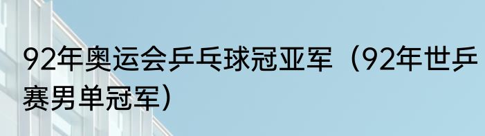 92年奥运会乒乓球冠亚军（92年世乒赛男单冠军）