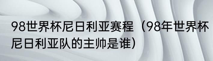 98世界杯尼日利亚赛程（98年世界杯尼日利亚队的主帅是谁）